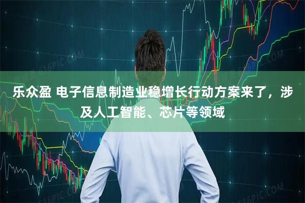 乐众盈 电子信息制造业稳增长行动方案来了，涉及人工智能、芯片等领域