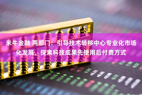 米牛金融 两部门：引导技术转移中心专业化市场化发展，探索科技成果先使用后付费方式