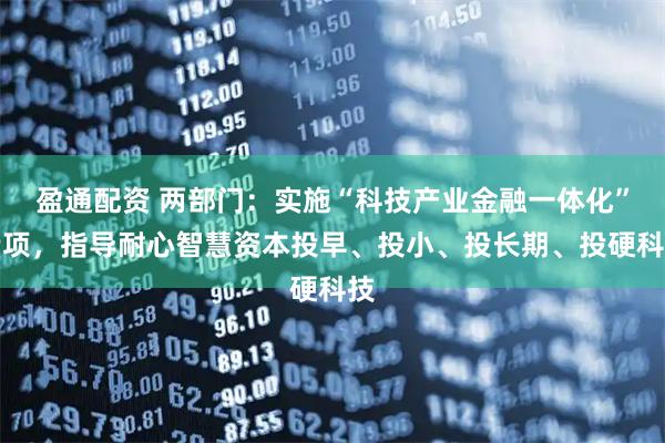 盈通配资 两部门：实施“科技产业金融一体化”专项，指导耐心智慧资本投早、投小、投长期、投硬科技