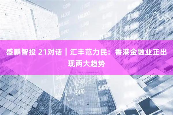 盛鹏智投 21对话｜汇丰范力民：香港金融业正出现两大趋势