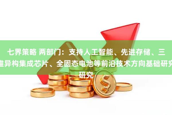 七界策略 两部门：支持人工智能、先进存储、三维异构集成芯片、全固态电池等前沿技术方向基础研究