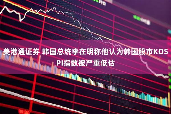 美港通证券 韩国总统李在明称他认为韩国股市KOSPI指数被严重低估