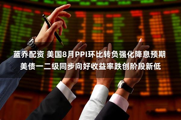 蓝乔配资 美国8月PPI环比转负强化降息预期 美债一二级同步向好收益率跌创阶段新低