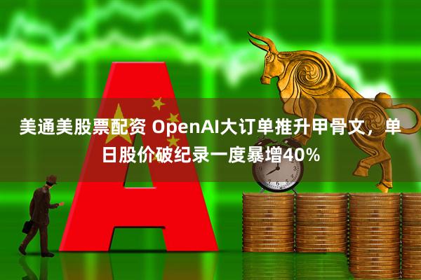 美通美股票配资 OpenAI大订单推升甲骨文，单日股价破纪录一度暴增40%