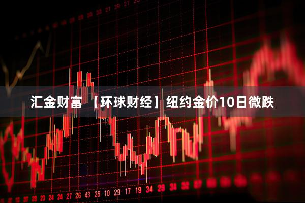 汇金财富 【环球财经】纽约金价10日微跌