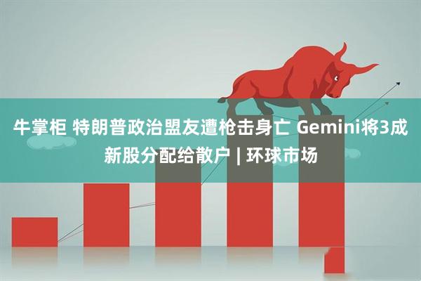牛掌柜 特朗普政治盟友遭枪击身亡 Gemini将3成新股分配给散户 | 环球市场