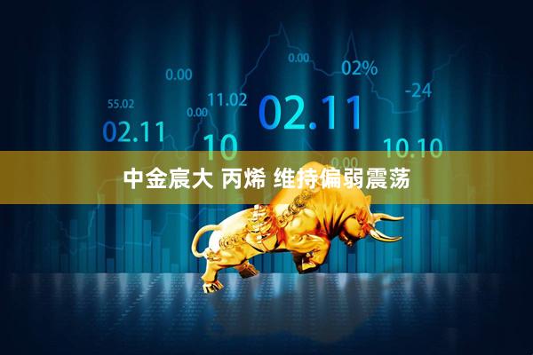 中金宸大 丙烯 维持偏弱震荡