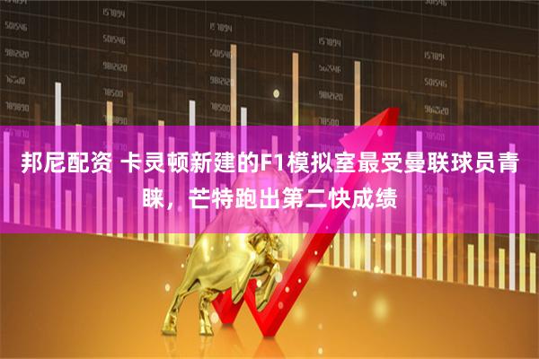 邦尼配资 卡灵顿新建的F1模拟室最受曼联球员青睐，芒特跑出第二快成绩