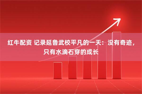 红牛配资 记录延鲁武校平凡的一天：没有奇迹，只有水滴石穿的成长