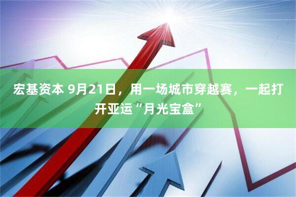 宏基资本 9月21日，用一场城市穿越赛，一起打开亚运“月光宝盒”