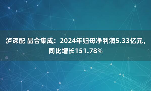 泸深配 晶合集成：2024年归母净利润5.33亿元，同比增长151.78%