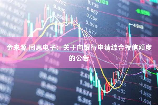 金来源 同惠电子：关于向银行申请综合授信额度的公告