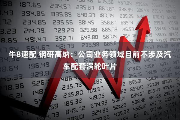 牛8速配 钢研高纳：公司业务领域目前不涉及汽车配套涡轮叶片
