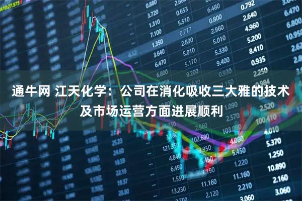 通牛网 江天化学：公司在消化吸收三大雅的技术及市场运营方面进展顺利