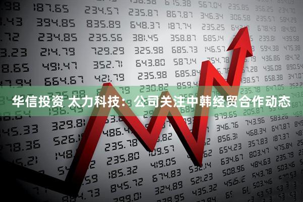 华信投资 太力科技：公司关注中韩经贸合作动态