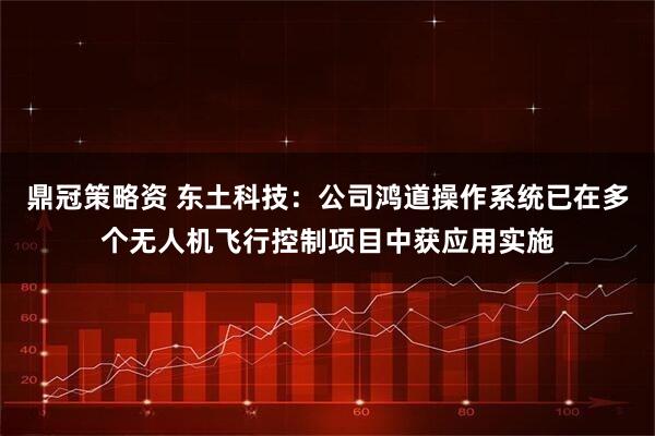 鼎冠策略资 东土科技：公司鸿道操作系统已在多个无人机飞行控制项目中获应用实施