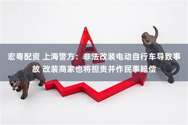 宏粤配资 上海警方：非法改装电动自行车导致事故 改装商家也将担责并作民事赔偿