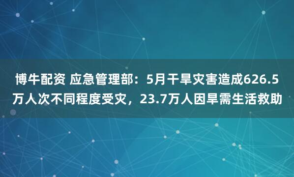 博牛配资 应急管理部：5月干旱灾害造成626.5万人次不同程度受灾，23.7万人因旱需生活救助