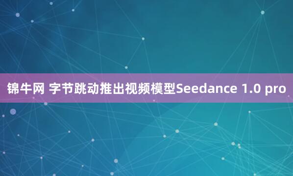 锦牛网 字节跳动推出视频模型Seedance 1.0 pro