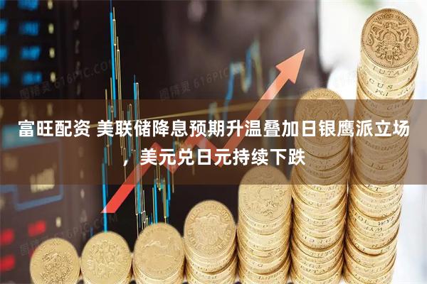 富旺配资 美联储降息预期升温叠加日银鹰派立场，美元兑日元持续下跌