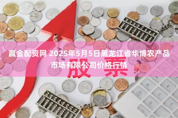 赢金配资网 2025年5月5日黑龙江省华博农产品市场有限公司价格行情