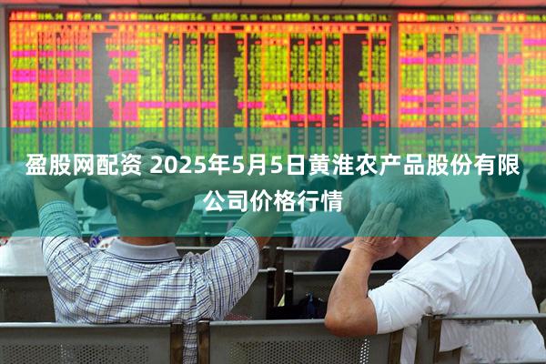 盈股网配资 2025年5月5日黄淮农产品股份有限公司价格行情
