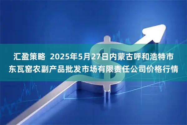 汇盈策略  2025年5月27日内蒙古呼和浩特市东瓦窑农副产品批发市场有限责任公司价格行情