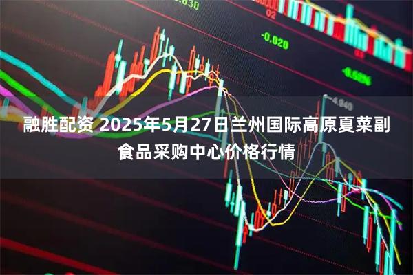 融胜配资 2025年5月27日兰州国际高原夏菜副食品采购中心价格行情