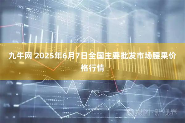 九牛网 2025年6月7日全国主要批发市场腰果价格行情