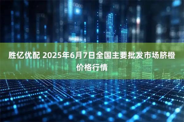 胜亿优配 2025年6月7日全国主要批发市场脐橙价格行情