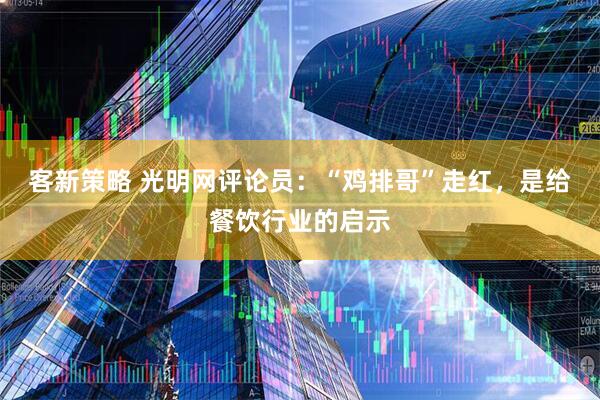 客新策略 光明网评论员：“鸡排哥”走红，是给餐饮行业的启示