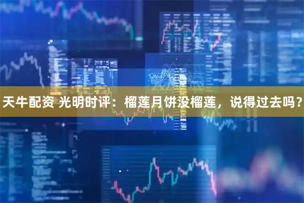 天牛配资 光明时评：榴莲月饼没榴莲，说得过去吗？