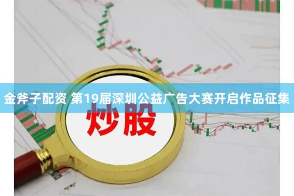 金斧子配资 第19届深圳公益广告大赛开启作品征集