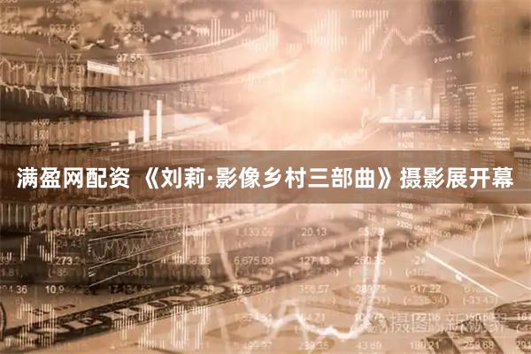 满盈网配资 《刘莉·影像乡村三部曲》摄影展开幕