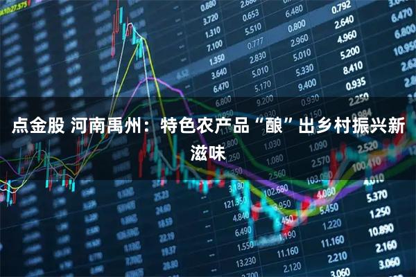 点金股 河南禹州：特色农产品“酿”出乡村振兴新滋味