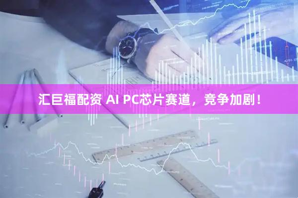 汇巨福配资 AI PC芯片赛道，竞争加剧！