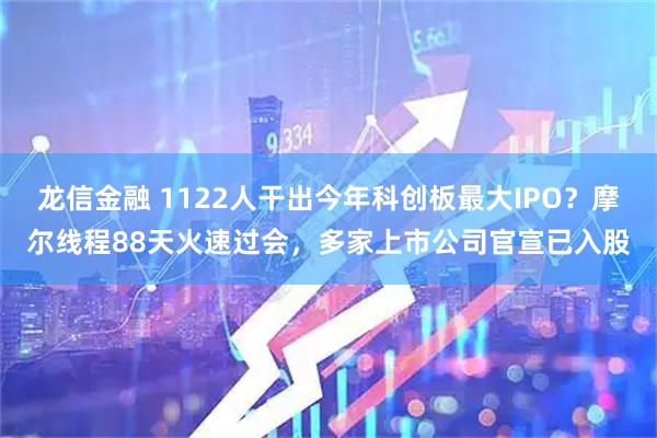 龙信金融 1122人干出今年科创板最大IPO？摩尔线程88天火速过会，多家上市公司官宣已入股
