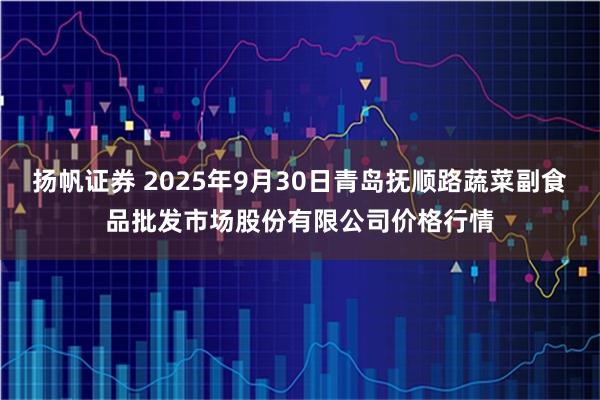 扬帆证券 2025年9月30日青岛抚顺路蔬菜副食品批发市场股份有限公司价格行情