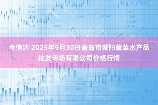 金信达 2025年9月30日青岛市城阳蔬菜水产品批发市场有限公司价格行情