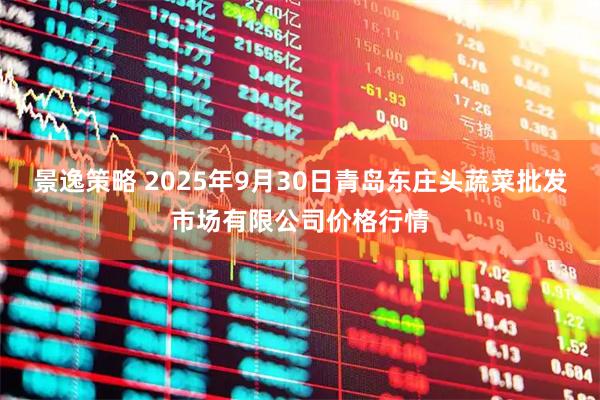景逸策略 2025年9月30日青岛东庄头蔬菜批发市场有限公司价格行情