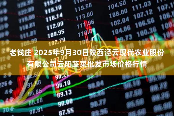 老钱庄 2025年9月30日陕西泾云现代农业股份有限公司云阳蔬菜批发市场价格行情