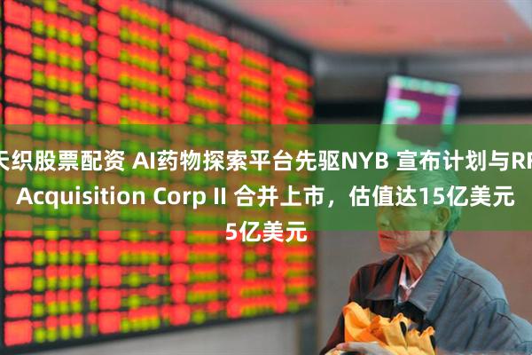天织股票配资 AI药物探索平台先驱NYB 宣布计划与RF Acquisition Corp II 合并上市，估值达15亿美元