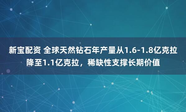 新宝配资 全球天然钻石年产量从1.6-1.8亿克拉降至1.1亿克拉，稀缺性支撑长期价值