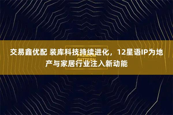 交易鑫优配 装库科技持续进化，12星语IP为地产与家居行业注入新动能