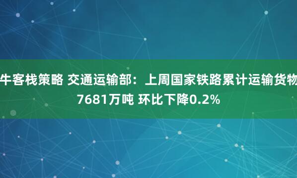 牛客栈策略 交通运输部：上周国家铁路累计运输货物7681万吨 环比下降0.2%