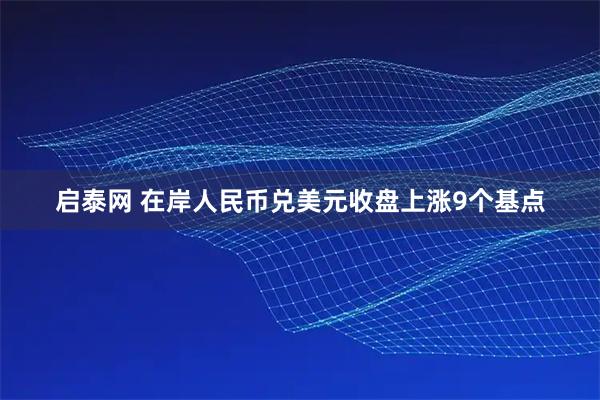 启泰网 在岸人民币兑美元收盘上涨9个基点