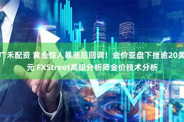 广禾配资 黄金惊人暴涨后回调!金价亚盘下挫逾20美元 FXStreet高级分析师金价技术分析